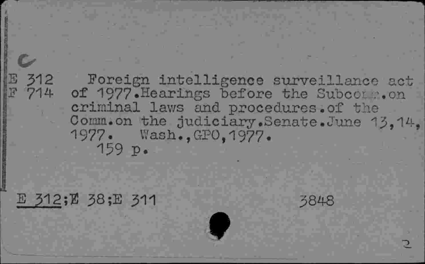 ﻿hilt
512 Foreign intelligence surveillance act
714 of 1977.Hearings before the Subcor. ?.on criminal laws and. procedures .of the Comm.on the judiciary.Senate.June 13,14, 1977. Wash.,GPO,1977.
159 P.
E 312;# 38;E 311
3848